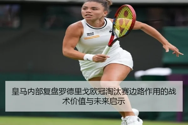 皇马内部复盘罗德里戈欧冠淘汰赛边路作用的战术价值与未来启示