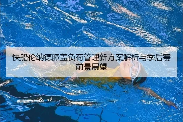 快船伦纳德膝盖负荷管理新方案解析与季后赛前景展望