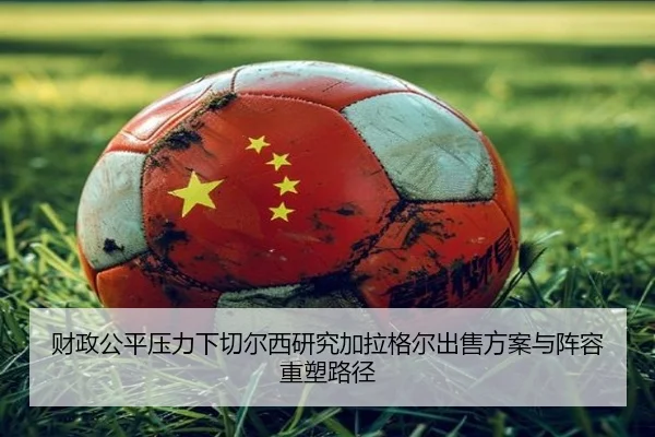 财政公平压力下切尔西研究加拉格尔出售方案与阵容重塑路径