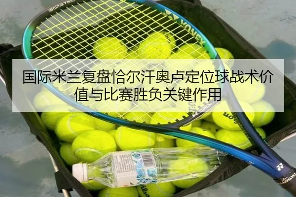 国际米兰复盘恰尔汗奥卢定位球战术价值与比赛胜负关键作用