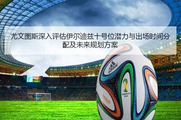 尤文图斯深入评估伊尔迪兹十号位潜力与出场时间分配及未来规划方案
