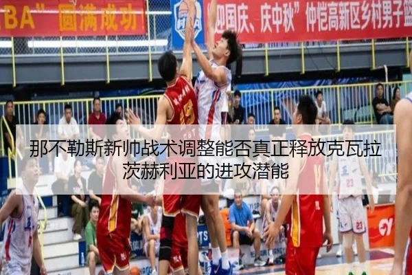 那不勒斯新帅战术调整能否真正释放克瓦拉茨赫利亚的进攻潜能