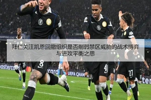 拜仁关注凯恩回撤组织是否削弱禁区威胁的战术博弈与进攻平衡之思