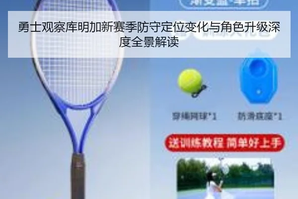 勇士观察库明加新赛季防守定位变化与角色升级深度全景解读