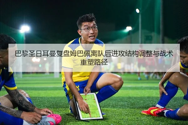 巴黎圣日耳曼复盘姆巴佩离队后进攻结构调整与战术重塑路径