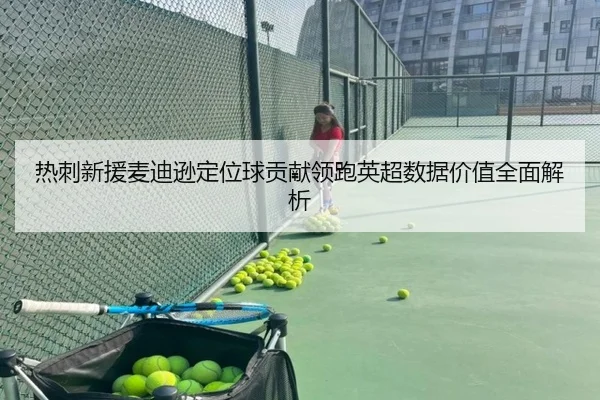 热刺新援麦迪逊定位球贡献领跑英超数据价值全面解析