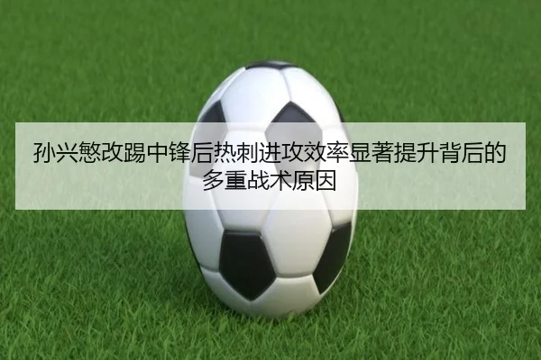 孙兴慜改踢中锋后热刺进攻效率显著提升背后的多重战术原因