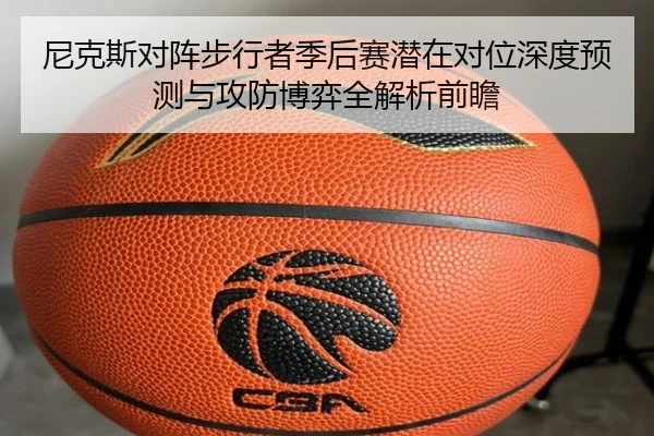 尼克斯对阵步行者季后赛潜在对位深度预测与攻防博弈全解析前瞻