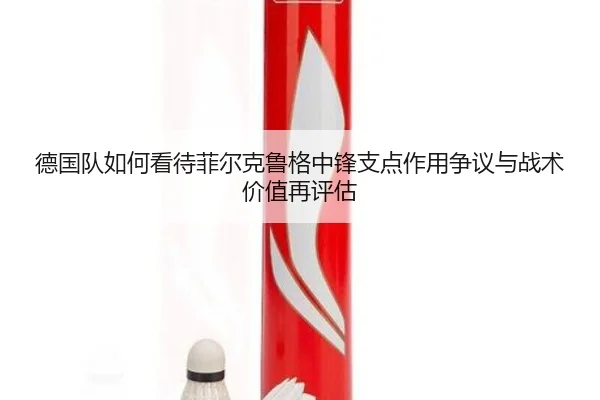 德国队如何看待菲尔克鲁格中锋支点作用争议与战术价值再评估