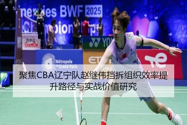 聚焦CBA辽宁队赵继伟挡拆组织效率提升路径与实战价值研究
