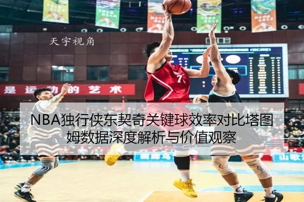 NBA独行侠东契奇关键球效率对比塔图姆数据深度解析与价值观察