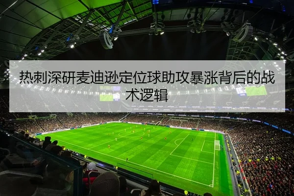 热刺深研麦迪逊定位球助攻暴涨背后的战术逻辑